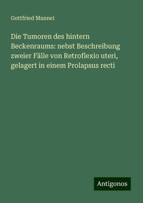 Die Tumoren des hintern Beckenraums: nebst Beschreibung zweier Fälle von Retroflexio uteri, gelagert in einem Prolapsus recti - Gottfried Mannel