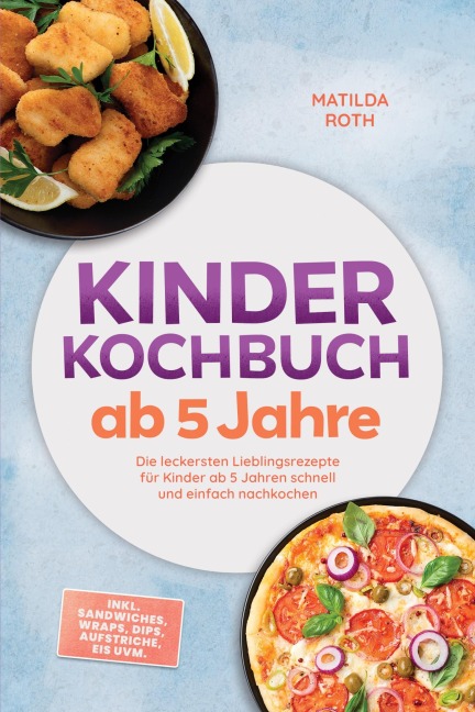 Kinder Kochbuch ab 5 Jahre: Die leckersten Lieblingsrezepte für Kinder ab 5 Jahren schnell und einfach nachkochen - inkl. Sandwiches, Wraps, Dips, Aufstriche, Eis uvm. - Matilda Roth