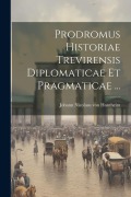 Prodromus Historiae Trevirensis Diplomaticae Et Pragmaticae ... - 