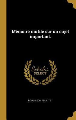Mémoire inutile sur un sujet important. - Louis Leon Felicite
