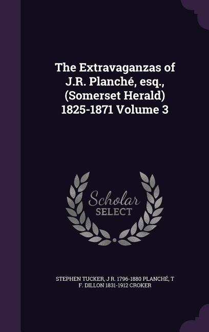 The Extravaganzas of J.R. Planché, esq., (Somerset Herald) 1825-1871 Volume 3 - Stephen Tucker, J R Planché, T F Dillon Croker