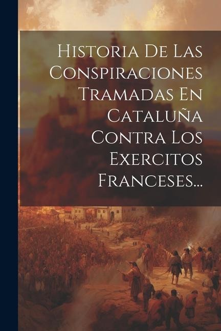Historia De Las Conspiraciones Tramadas En Cataluña Contra Los Exercitos Franceses... - Anonymous