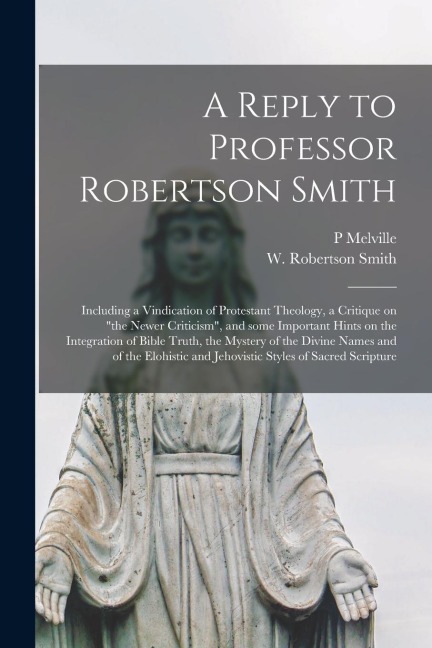 A Reply to Professor Robertson Smith [microform]: Including a Vindication of Protestant Theology, a Critique on "the Newer Criticism", and Some Import - P. Melville