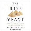 The Rise of Yeast Lib/E: How the Sugar Fungus Shaped Civilization - Nicholas P. Money
