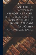 Cover-Bild zum Titel 'An Outline Dictionary Intended As An Aid In The Study Of The Languages Of The Bantu (african) And Other Uncivilized Races' von 'Anonymous'