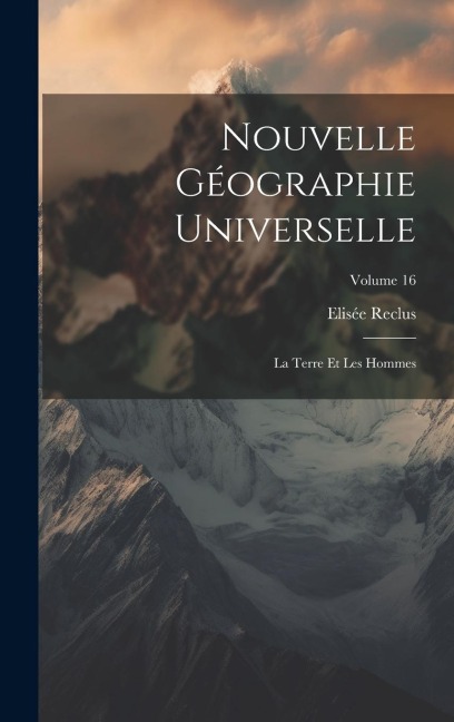 Nouvelle Géographie Universelle: La Terre Et Les Hommes; Volume 16 - Elisée Reclus
