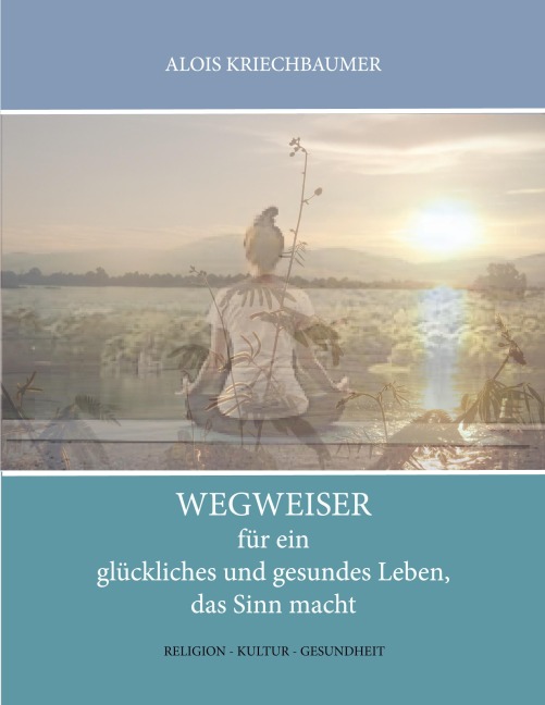 Wegweiser für ein glückliches und gesundes Leben, das Sinn gibt - Alois Kriechbaumer