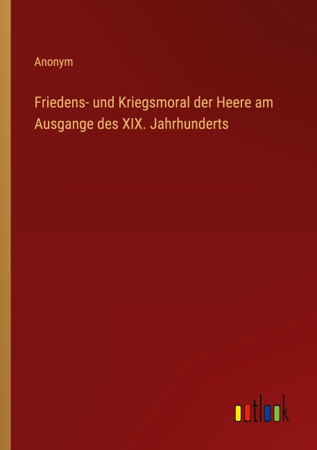 Friedens- und Kriegsmoral der Heere am Ausgange des XIX. Jahrhunderts - Anonym