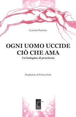 Ogni Uomo Uccide CIÒ Che AMA: Un'indagine di provincia - Claudio Pastena