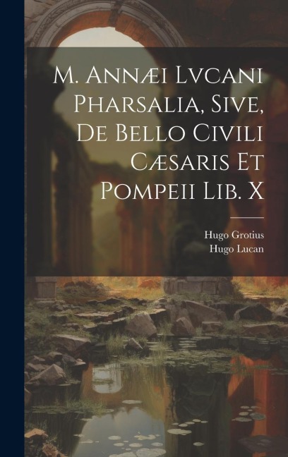 M. Annæi Lvcani Pharsalia, Sive, De Bello Civili Cæsaris Et Pompeii Lib. X - Hugo Grotius, Hugo Lucan