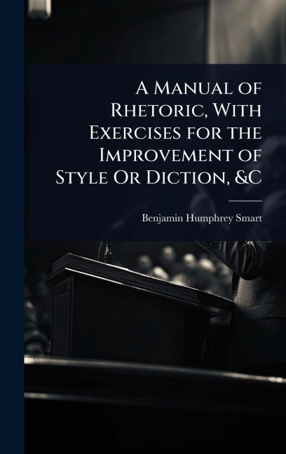 A Manual of Rhetoric, With Exercises for the Improvement of Style Or Diction, &C - Benjamin Humphrey Smart