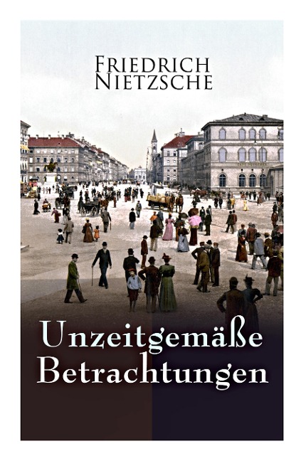 Unzeitgemäße Betrachtungen: Alle 4 Bände: David Strauss der Bekenner und der Schriftsteller, Vom Nutzen und Nachtheil der Historie für das Leben, - Friedrich Wilhelm Nietzsche