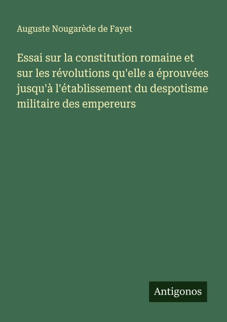 Essai sur la constitution romaine et sur les révolutions qu'elle a éprouvées jusqu'à l'établissement du despotisme militaire des empereurs - Auguste Nougarède de Fayet