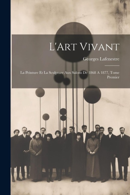 L'Art Vivant: La Peinture et la Sculpture aux Salons de 1868 A 1877, Tome Premier - Georges Lafenestre