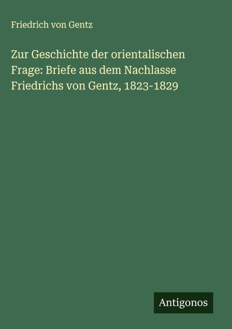Zur Geschichte der orientalischen Frage: Briefe aus dem Nachlasse Friedrichs von Gentz, 1823-1829 - Friedrich Von Gentz