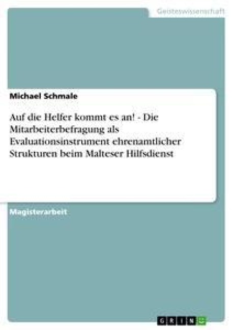 Auf die Helfer kommt es an! Die Mitarbeiterbefragung als Evaluationsinstrument ehrenamtlicher Strukturen beim Malteser Hilfsdienst - Michael Schmale