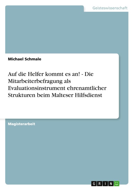 Auf die Helfer kommt es an! Die Mitarbeiterbefragung als Evaluationsinstrument ehrenamtlicher Strukturen beim Malteser Hilfsdienst - Michael Schmale