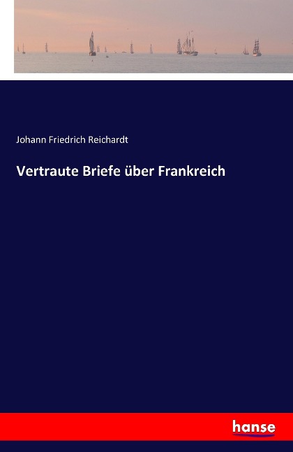 Vertraute Briefe über Frankreich - Johann Friedrich Reichardt