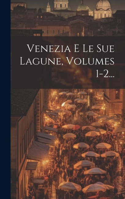 Venezia E Le Sue Lagune, Volumes 1-2... - Anonymous