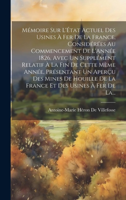 Mémoire Sur L'État Actuel Des Usines À Fer De La France, Considérées Au Commencement De L'Année 1826, Avec Un Supplément Relatif À La Fin De Cette Mèm - Antoine-Marie Héron De Villefosse