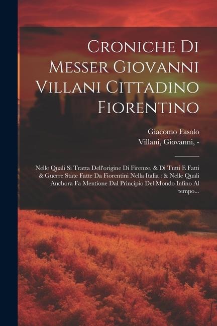 Croniche di Messer Giovanni Villani cittadino fiorentino: Nelle quali si tratta dell'origine di Firenze, & di tutti e fatti & guerre state fatte da Fi - Giacomo Fasolo