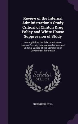 Review of the Internal Administration's Study Critical of Clinton Drug Policy and White House Suppression of Study - 
