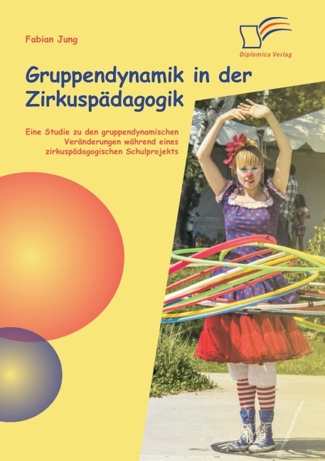 Gruppendynamik in der Zirkuspädagogik: Eine Studie zu den gruppendynamischen Veränderungen während eines zirkuspädagogischen Schulprojekts - Fabian Jung