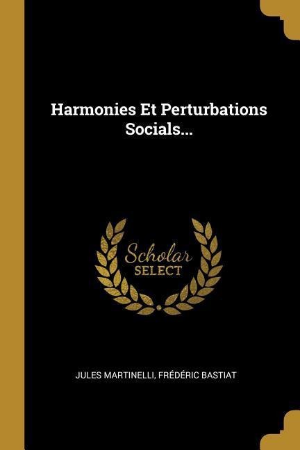 Harmonies Et Perturbations Socials... - Jules Martinelli, Frédéric Bastiat