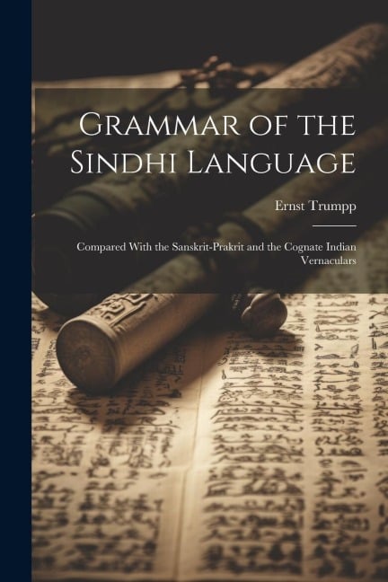 Grammar of the Sindhi Language: Compared With the Sanskrit-Prakrit and the Cognate Indian Vernaculars - Ernst Trumpp