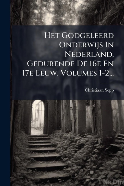 Het Godgeleerd Onderwijs In Nederland, Gedurende De 16e En 17e Eeuw, Volumes 1-2... - Christiaan Sepp