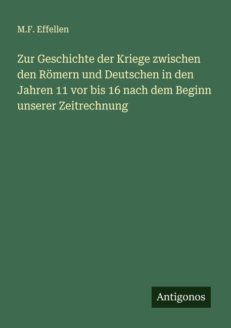 Zur Geschichte der Kriege zwischen den Römern und Deutschen in den Jahren 11 vor bis 16 nach dem Beginn unserer Zeitrechnung - M. F. Effellen