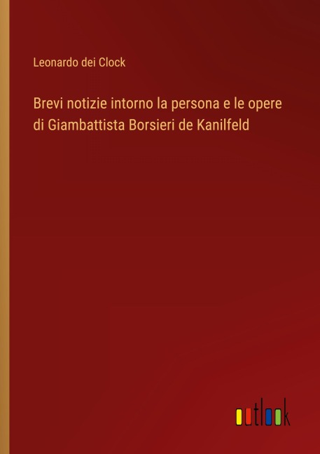 Brevi notizie intorno la persona e le opere di Giambattista Borsieri de Kanilfeld - Leonardo Dei Clock