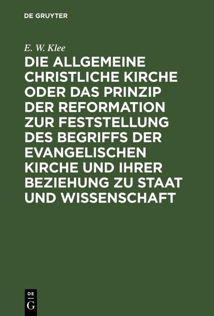 Die allgemeine christliche Kirche oder das Prinzip der Reformation zur Feststellung des Begriffs der Evangelischen Kirche und ihrer Beziehung zu Staat und Wissenschaft - E. W. Klee
