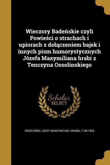 Wieczory Badeńskie czyli Powieści o strachach i upiorach z dolączeniem bajek i innych pism humorystycznych Józefa Maxymiliana hrabi z Tenczyna Ossolinskiego - 