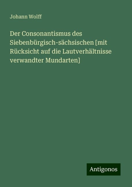 Der Consonantismus des Siebenbürgisch-sächsischen [mit Rücksicht auf die Lautverhältnisse verwandter Mundarten] - Johann Wolff