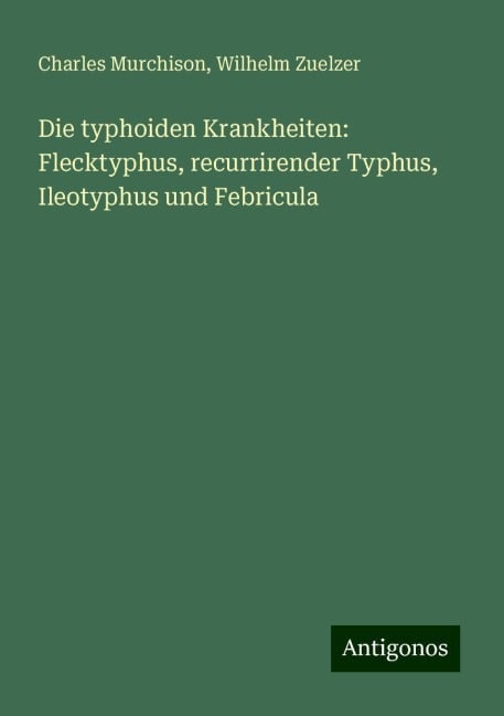 Die typhoiden Krankheiten: Flecktyphus, recurrirender Typhus, Ileotyphus und Febricula - Charles Murchison, Wilhelm Zuelzer