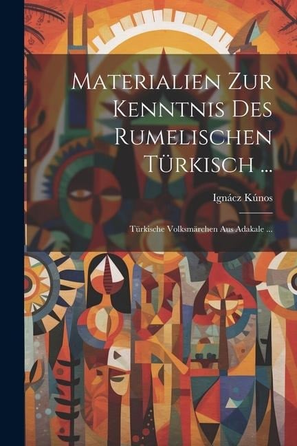 Materialien Zur Kenntnis Des Rumelischen Türkisch ...: Türkische Volksmärchen Aus Adakale ... - Ignácz Kúnos