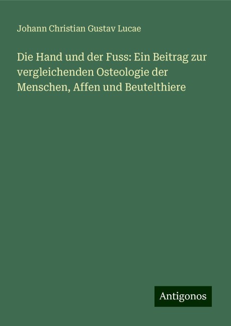 Die Hand und der Fuss: Ein Beitrag zur vergleichenden Osteologie der Menschen, Affen und Beutelthiere - Johann Christian Gustav Lucae