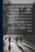 Cover-Bild zum Titel 'Carta Del Maestro De Niños, a Don Gabriel Alvarez De Toledo, Cavallero Del Orden De Alcantara, Y Primer Bibliotecario Del Rey' von 'Anonymous'