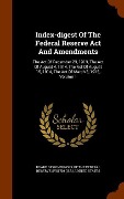 Cover-Bild zum Titel 'Index-digest Of The Federal Reserve Act And Amendments: The Act Of December 23, 1913, The Act Of August 4, 1914, The Act Of August 15, 1914, The Act O' von 'United States'