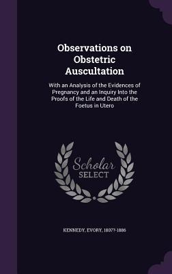 Observations on Obstetric Auscultation: With an Analysis of the Evidences of Pregnancy and an Inquiry Into the Proofs of the Life and Death of the Foe - Evory Kennedy