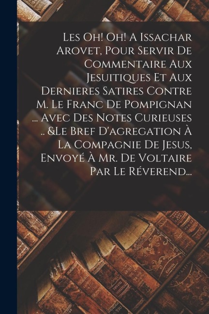 Les Oh! Oh! A Issachar Arovet, Pour Servir De Commentaire Aux Jesuitiques Et Aux Dernieres Satires Contre M. Le Franc De Pompignan ... Avec Des Notes - Anonymous