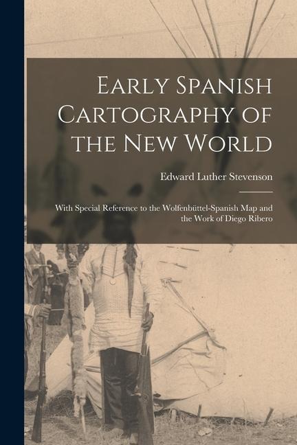 Early Spanish Cartography of the New World: With Special Reference to the Wolfenbüttel-Spanish Map and the Work of Diego Ribero - Edward Luther Stevenson