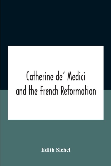Catherine De' Medici And The French Reformation - Edith Sichel