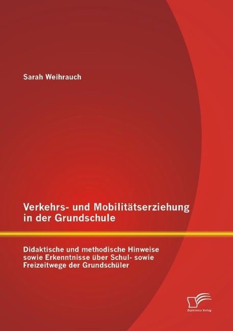 Verkehrs- und Mobilitätserziehung in der Grundschule: Didaktische und methodische Hinweise sowie Erkenntnisse über Schul- sowie Freizeitwege der Grundschüler - Sarah Weihrauch