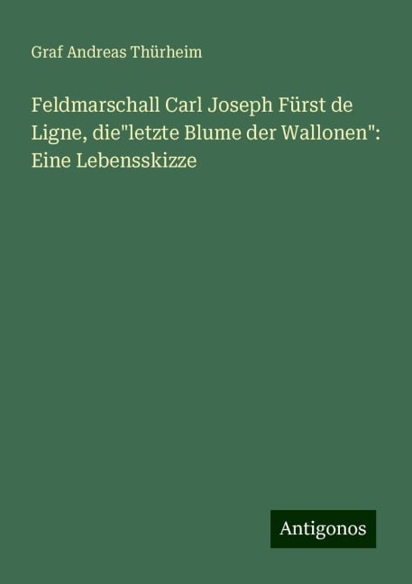 Feldmarschall Carl Joseph Fürst de Ligne, die"letzte Blume der Wallonen": Eine Lebensskizze - Graf Andreas Thürheim