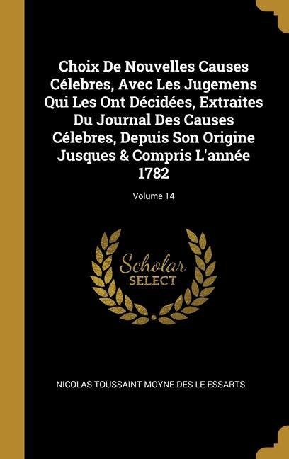 Choix De Nouvelles Causes Célebres, Avec Les Jugemens Qui Les Ont Décidées, Extraites Du Journal Des Causes Célebres, Depuis Son Origine Jusques & Compris L'année 1782; Volume 14 - Nicolas Toussaint Moyne Des Le Essarts