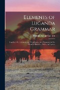 Elements of Luganda Grammar: Together With Exercises and Vocabulary, by a Missionary of the Church Missionary Society in Uganda - William Arthur Crabtree