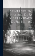 Cover-Bild zum Titel 'Saint Cyprien, Histoire De Sa Vie Et Extraits De Ses Écrits...' von ''