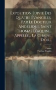 Cover-Bild zum Titel 'Exposition Suivie Des Quatre Évangiles, Par Le Docteur Angélique, Saint Thomas D'aquin, ... Appelée... La Chaîne D'or...' von 'Thomas D'Aquin, Castan'